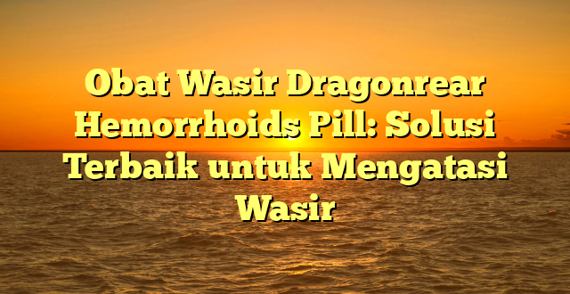 Obat Wasir Dragonrear Hemorrhoids Pill: Solusi Terbaik untuk Mengatasi Wasir